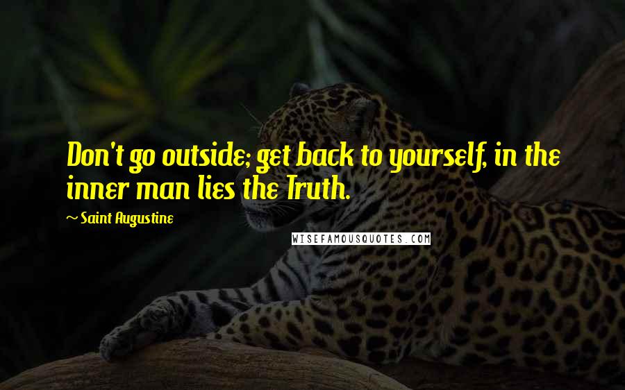 Saint Augustine Quotes: Don't go outside; get back to yourself, in the inner man lies the Truth.