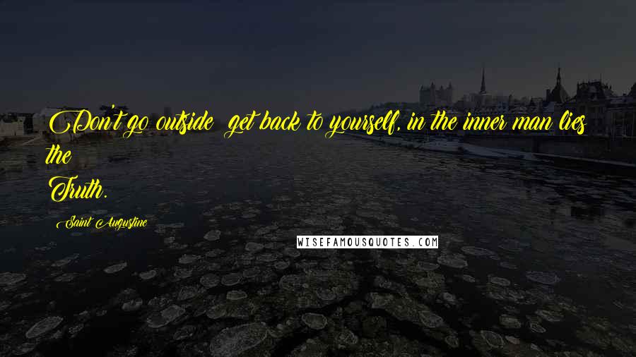 Saint Augustine Quotes: Don't go outside; get back to yourself, in the inner man lies the Truth.