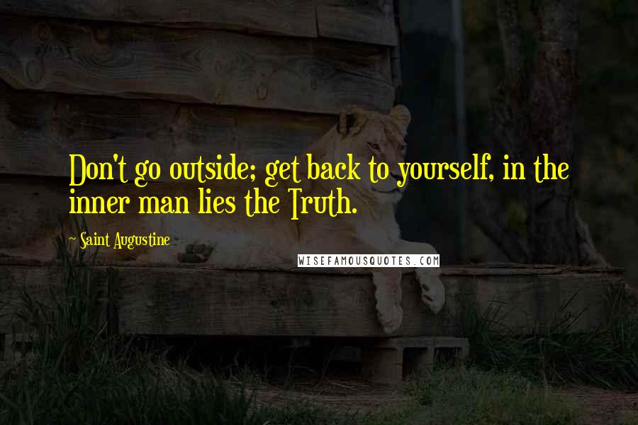 Saint Augustine Quotes: Don't go outside; get back to yourself, in the inner man lies the Truth.