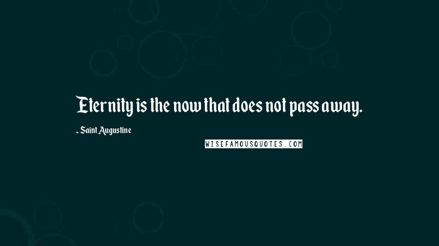 Saint Augustine Quotes: Eternity is the now that does not pass away.