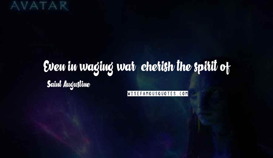 Saint Augustine Quotes: Even in waging war, cherish the spirit of peace-maker; that, by conquering those whom you attack, you may lead them back to the advantages of peace.
