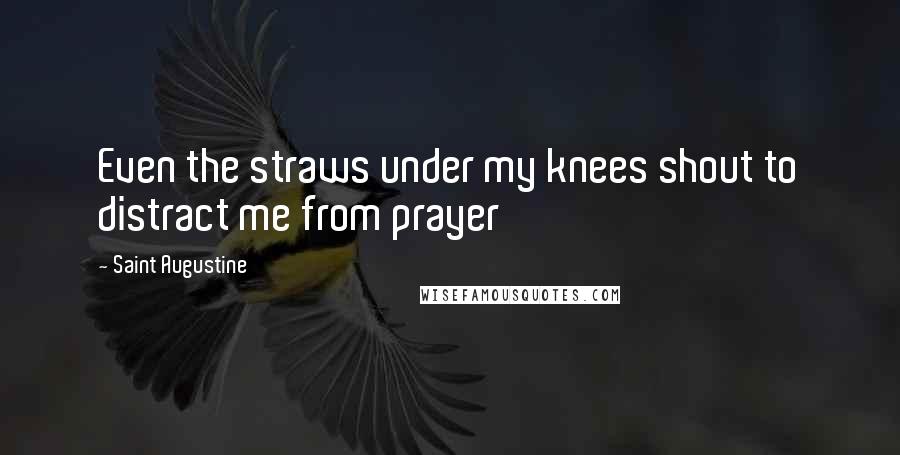 Saint Augustine Quotes: Even the straws under my knees shout to distract me from prayer