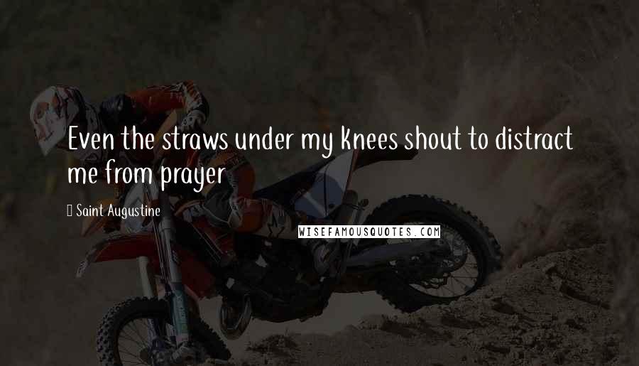 Saint Augustine Quotes: Even the straws under my knees shout to distract me from prayer