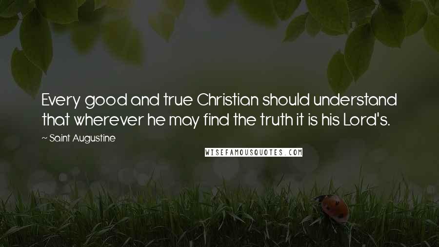 Saint Augustine Quotes: Every good and true Christian should understand that wherever he may find the truth it is his Lord's.