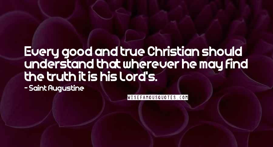 Saint Augustine Quotes: Every good and true Christian should understand that wherever he may find the truth it is his Lord's.