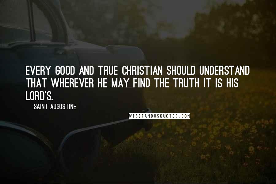 Saint Augustine Quotes: Every good and true Christian should understand that wherever he may find the truth it is his Lord's.