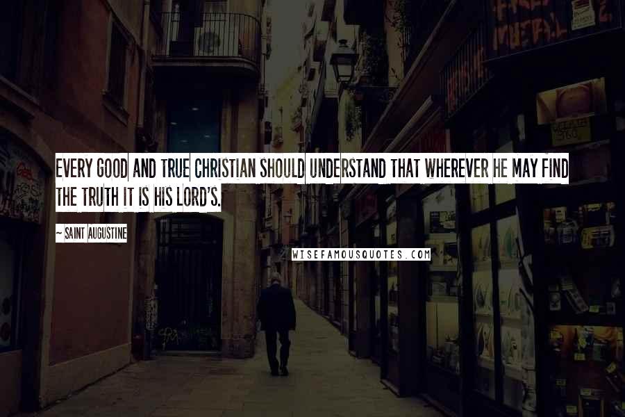 Saint Augustine Quotes: Every good and true Christian should understand that wherever he may find the truth it is his Lord's.