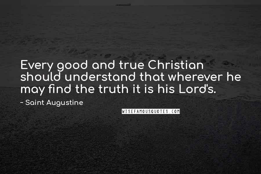 Saint Augustine Quotes: Every good and true Christian should understand that wherever he may find the truth it is his Lord's.