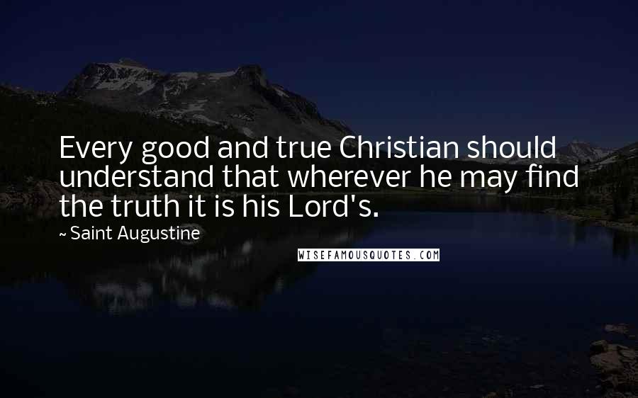 Saint Augustine Quotes: Every good and true Christian should understand that wherever he may find the truth it is his Lord's.