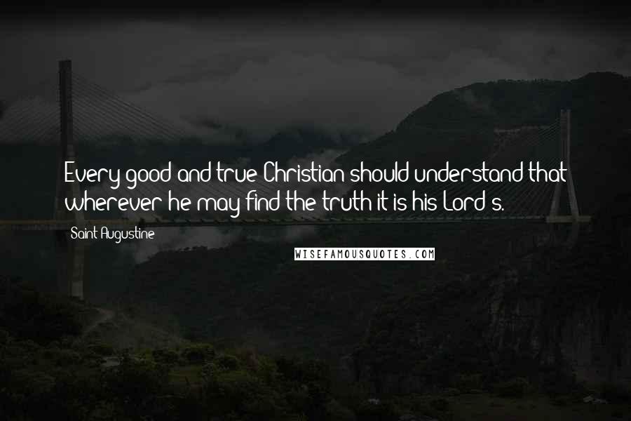 Saint Augustine Quotes: Every good and true Christian should understand that wherever he may find the truth it is his Lord's.