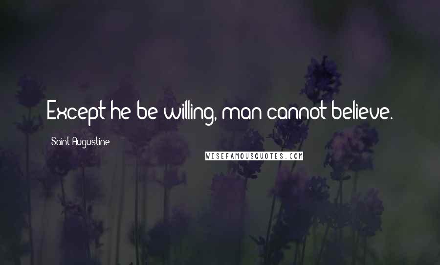 Saint Augustine Quotes: Except he be willing, man cannot believe.