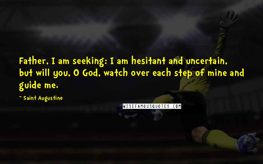 Saint Augustine Quotes: Father, I am seeking: I am hesitant and uncertain, but will you, O God, watch over each step of mine and guide me.