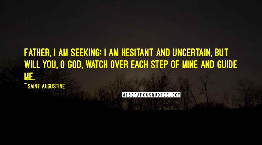 Saint Augustine Quotes: Father, I am seeking: I am hesitant and uncertain, but will you, O God, watch over each step of mine and guide me.