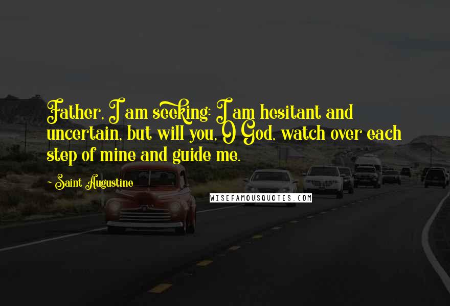 Saint Augustine Quotes: Father, I am seeking: I am hesitant and uncertain, but will you, O God, watch over each step of mine and guide me.