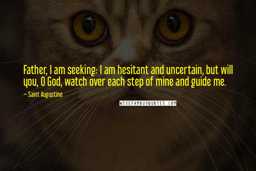 Saint Augustine Quotes: Father, I am seeking: I am hesitant and uncertain, but will you, O God, watch over each step of mine and guide me.