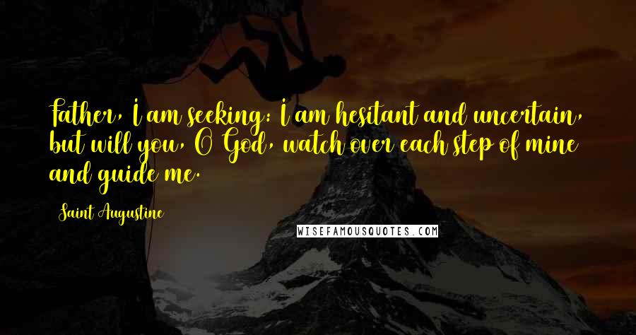 Saint Augustine Quotes: Father, I am seeking: I am hesitant and uncertain, but will you, O God, watch over each step of mine and guide me.