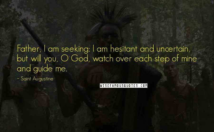 Saint Augustine Quotes: Father, I am seeking: I am hesitant and uncertain, but will you, O God, watch over each step of mine and guide me.