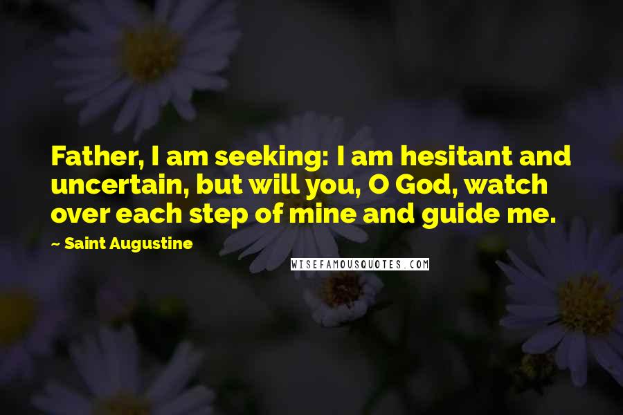 Saint Augustine Quotes: Father, I am seeking: I am hesitant and uncertain, but will you, O God, watch over each step of mine and guide me.