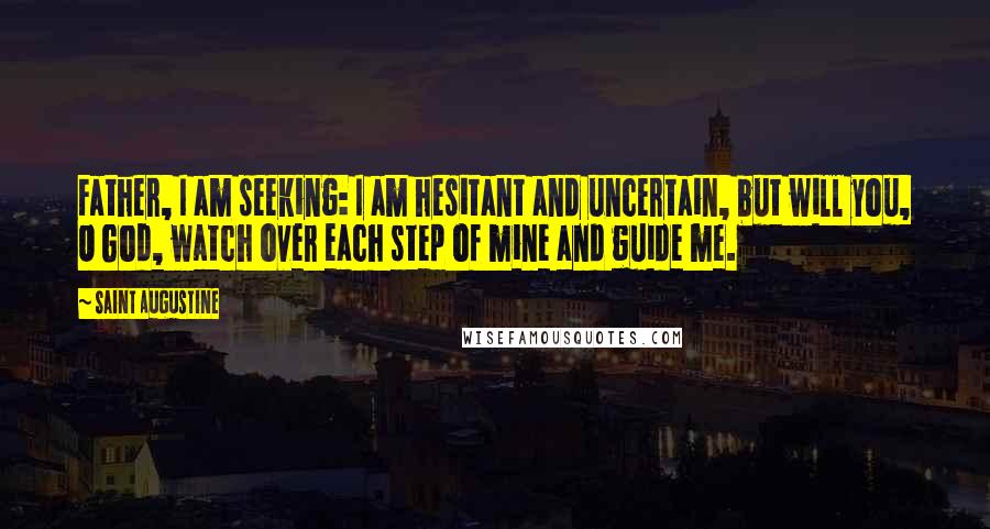 Saint Augustine Quotes: Father, I am seeking: I am hesitant and uncertain, but will you, O God, watch over each step of mine and guide me.