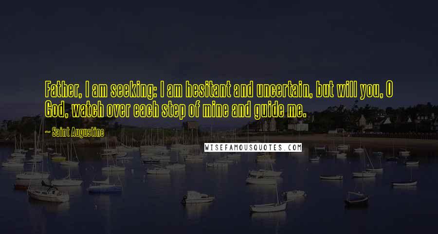 Saint Augustine Quotes: Father, I am seeking: I am hesitant and uncertain, but will you, O God, watch over each step of mine and guide me.