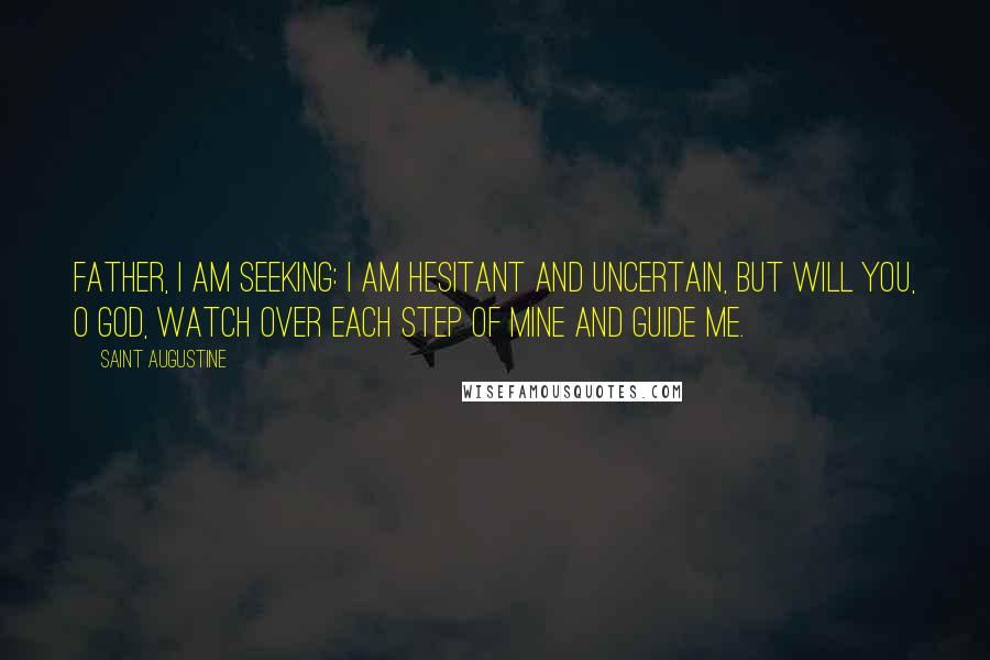 Saint Augustine Quotes: Father, I am seeking: I am hesitant and uncertain, but will you, O God, watch over each step of mine and guide me.