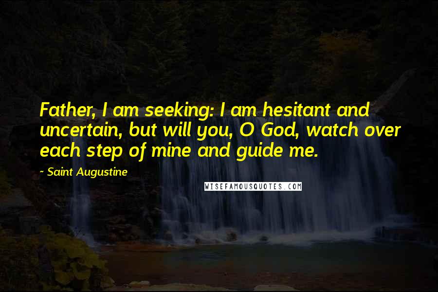 Saint Augustine Quotes: Father, I am seeking: I am hesitant and uncertain, but will you, O God, watch over each step of mine and guide me.