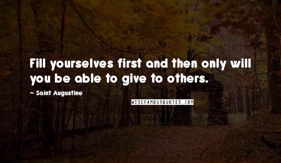 Saint Augustine Quotes: Fill yourselves first and then only will you be able to give to others.