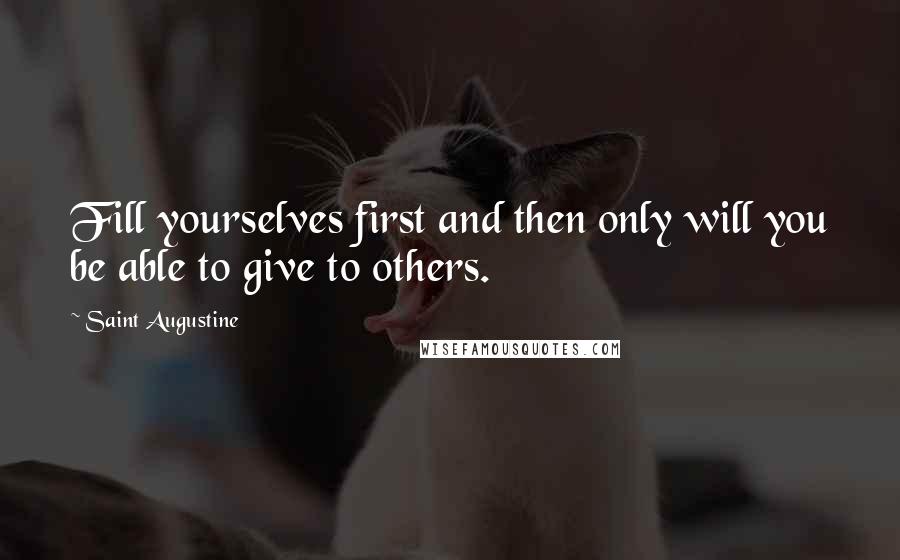 Saint Augustine Quotes: Fill yourselves first and then only will you be able to give to others.