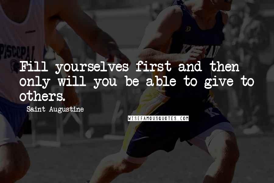 Saint Augustine Quotes: Fill yourselves first and then only will you be able to give to others.
