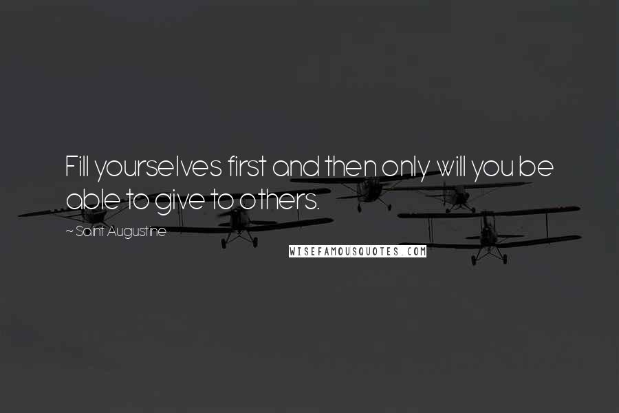 Saint Augustine Quotes: Fill yourselves first and then only will you be able to give to others.