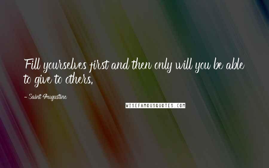 Saint Augustine Quotes: Fill yourselves first and then only will you be able to give to others.