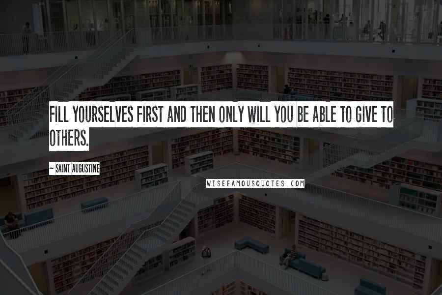 Saint Augustine Quotes: Fill yourselves first and then only will you be able to give to others.