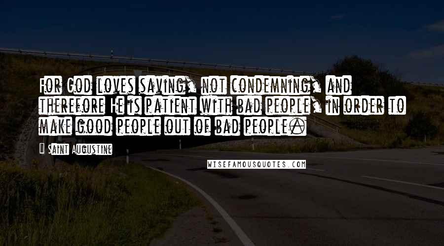 Saint Augustine Quotes: For God loves saving, not condemning, and therefore He is patient with bad people, in order to make good people out of bad people.