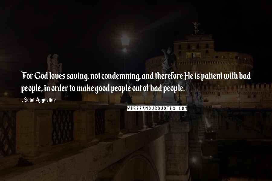Saint Augustine Quotes: For God loves saving, not condemning, and therefore He is patient with bad people, in order to make good people out of bad people.