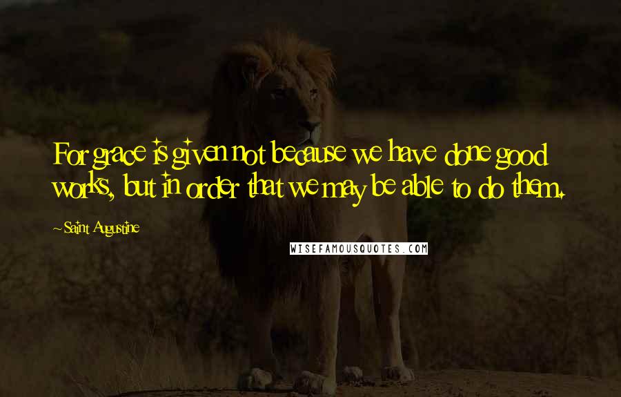 Saint Augustine Quotes: For grace is given not because we have done good works, but in order that we may be able to do them.