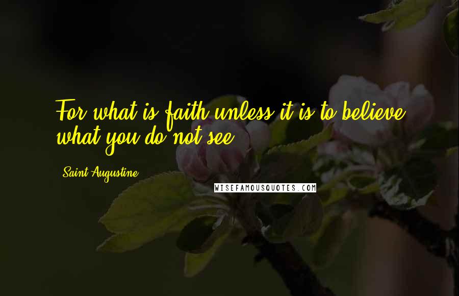 Saint Augustine Quotes: For what is faith unless it is to believe what you do not see?