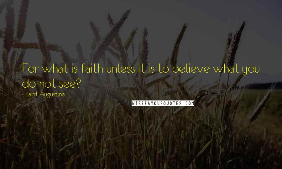 Saint Augustine Quotes: For what is faith unless it is to believe what you do not see?