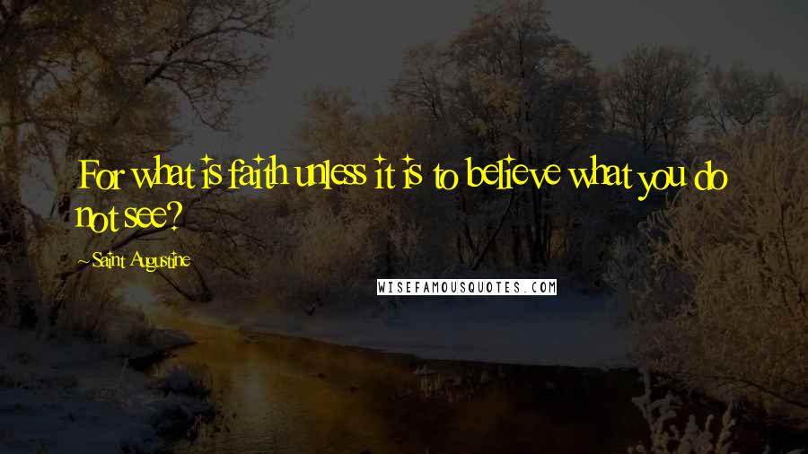 Saint Augustine Quotes: For what is faith unless it is to believe what you do not see?
