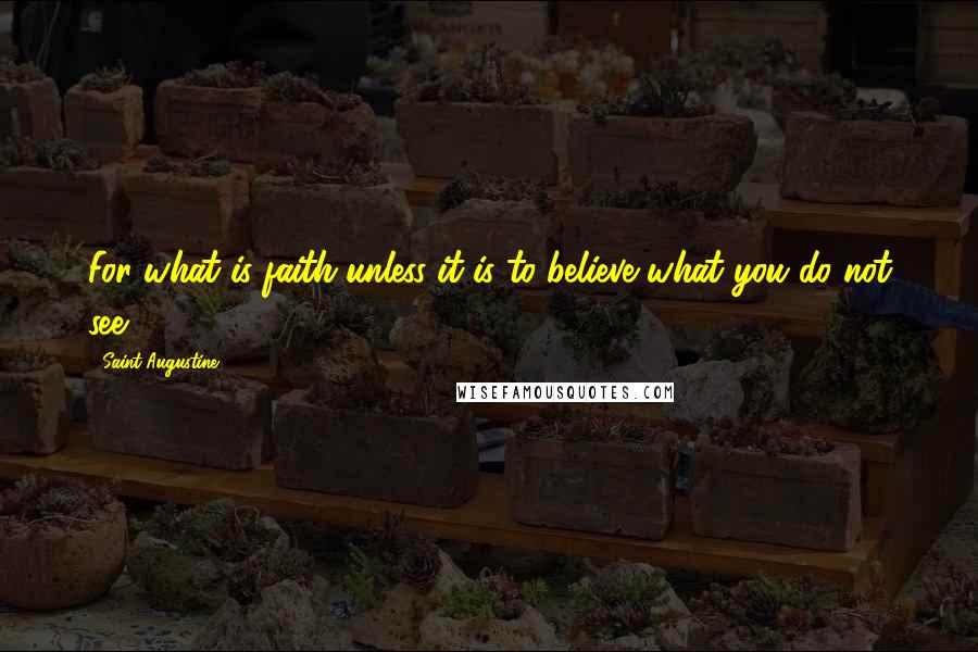 Saint Augustine Quotes: For what is faith unless it is to believe what you do not see?