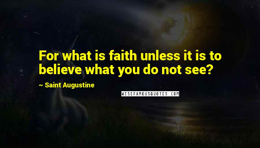 Saint Augustine Quotes: For what is faith unless it is to believe what you do not see?
