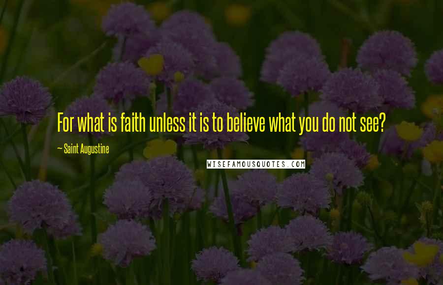 Saint Augustine Quotes: For what is faith unless it is to believe what you do not see?