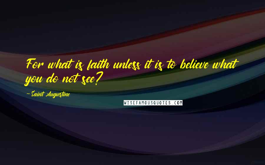Saint Augustine Quotes: For what is faith unless it is to believe what you do not see?