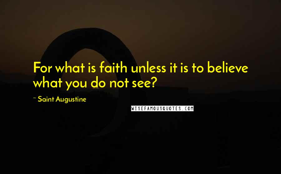Saint Augustine Quotes: For what is faith unless it is to believe what you do not see?