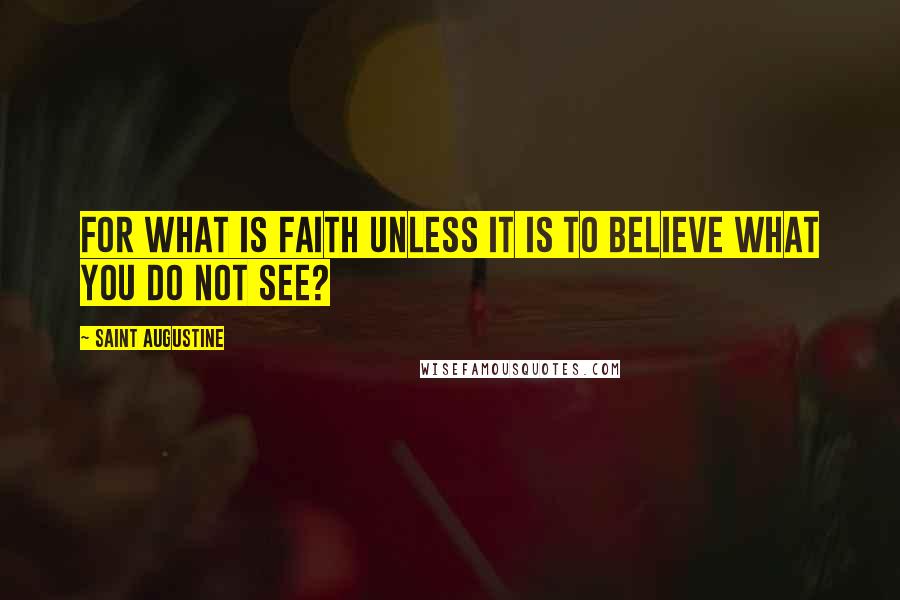Saint Augustine Quotes: For what is faith unless it is to believe what you do not see?