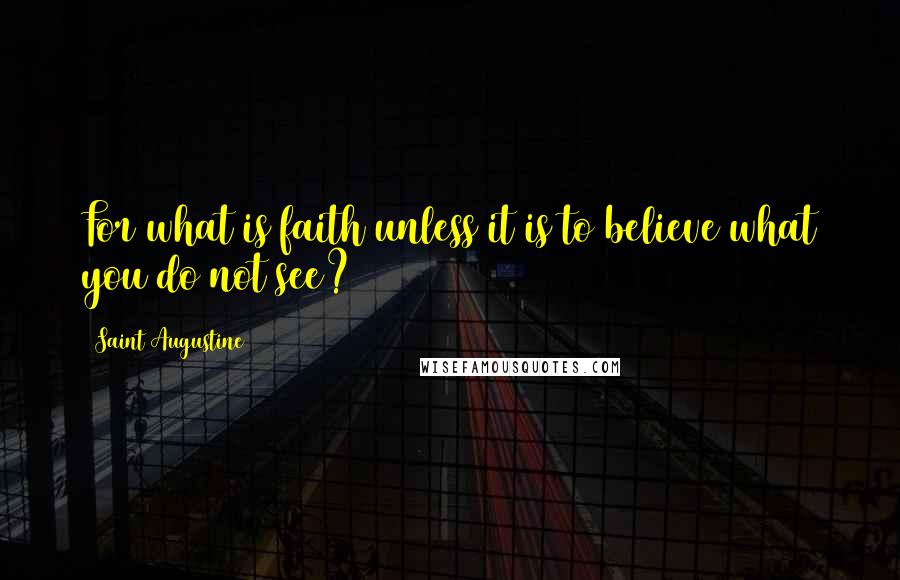 Saint Augustine Quotes: For what is faith unless it is to believe what you do not see?