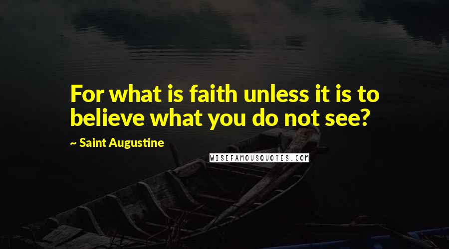 Saint Augustine Quotes: For what is faith unless it is to believe what you do not see?