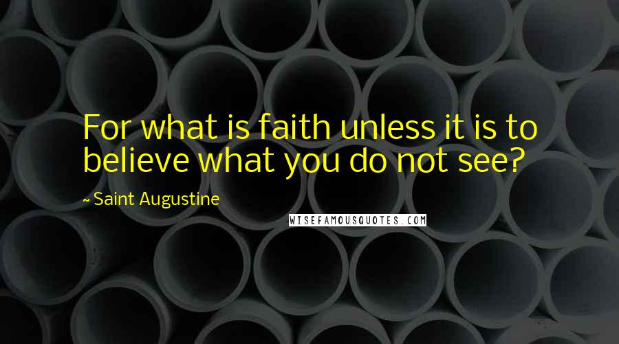 Saint Augustine Quotes: For what is faith unless it is to believe what you do not see?