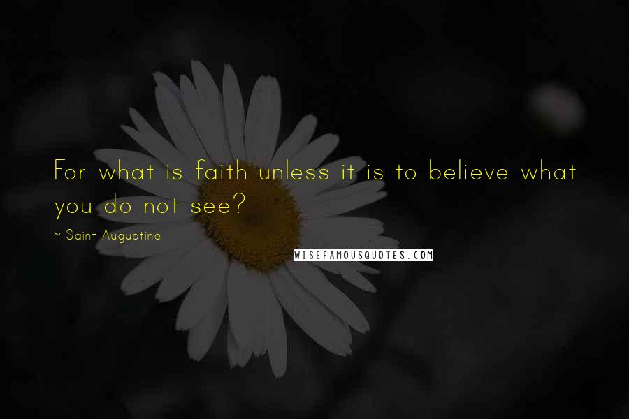 Saint Augustine Quotes: For what is faith unless it is to believe what you do not see?