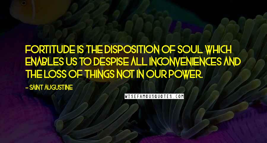 Saint Augustine Quotes: Fortitude is the disposition of soul which enables us to despise all inconveniences and the loss of things not in our power.
