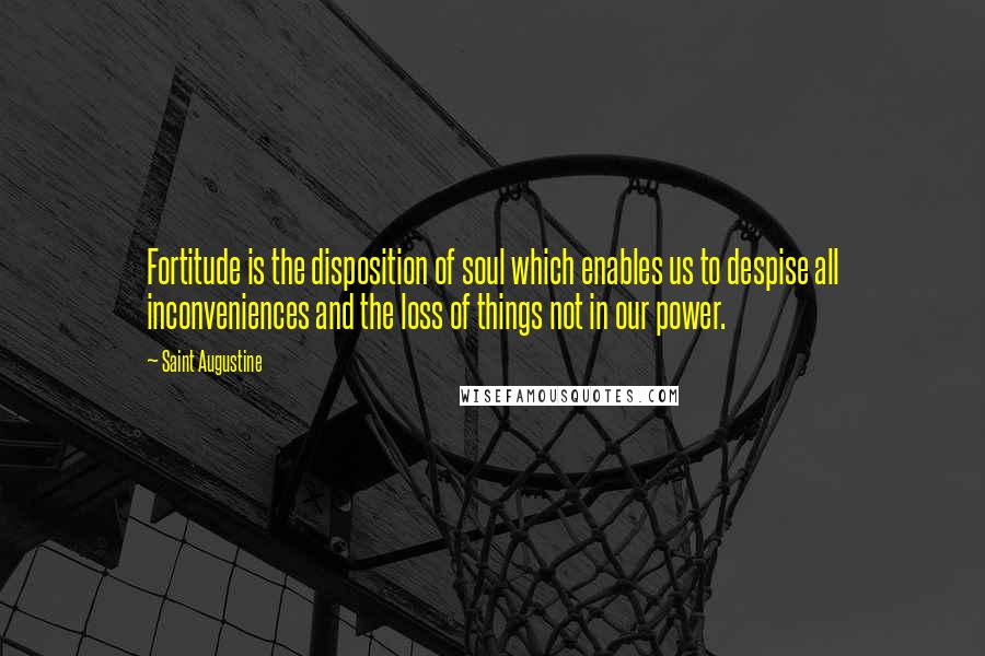 Saint Augustine Quotes: Fortitude is the disposition of soul which enables us to despise all inconveniences and the loss of things not in our power.